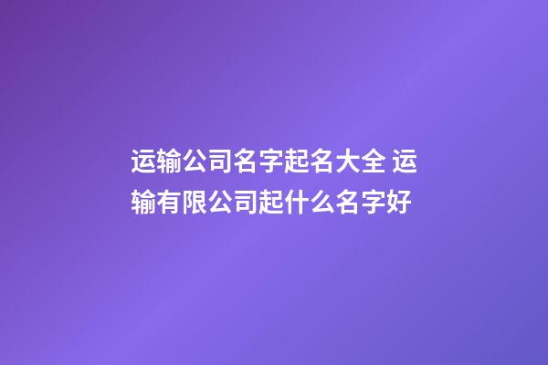 运输公司名字起名大全 运输有限公司起什么名字好-第1张-公司起名-玄机派